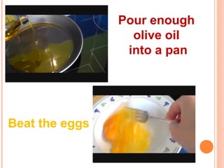 Pour enough
olive oil
into a pan
Beat the eggs
 