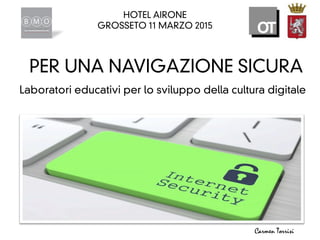 !
PER UNA NAVIGAZIONE SICURA!
!
!

Laboratori educativi per lo sviluppo della cultura digitale
HOTEL AIRONE
GROSSETO 11 MARZO 2015
	
  
Carmen Torrisi
 