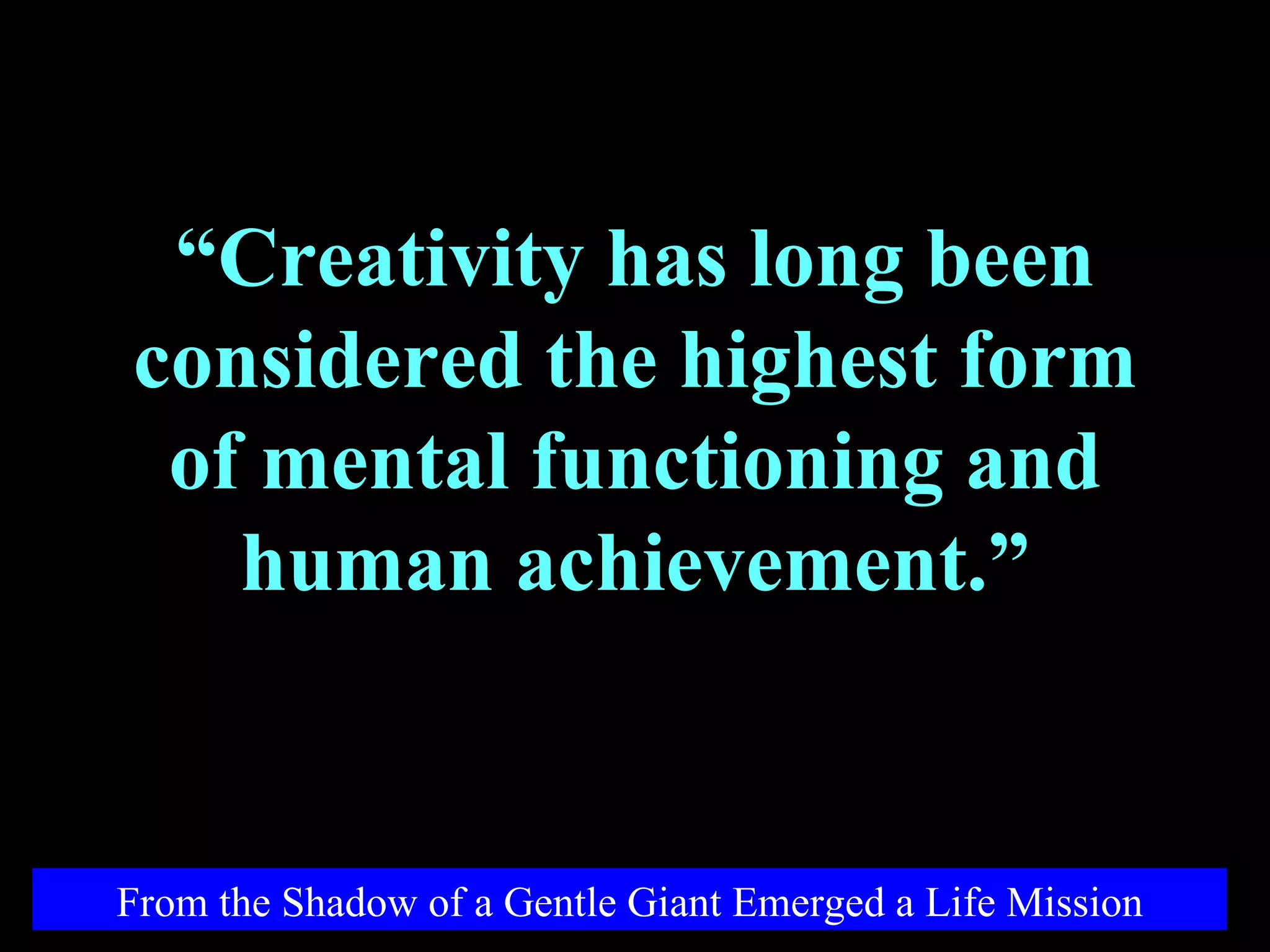 From the Shadow of a Gentle Giant Emerged a Life Mission “ Creativity has long been considered the highest form of mental functioning and human achievement.” 