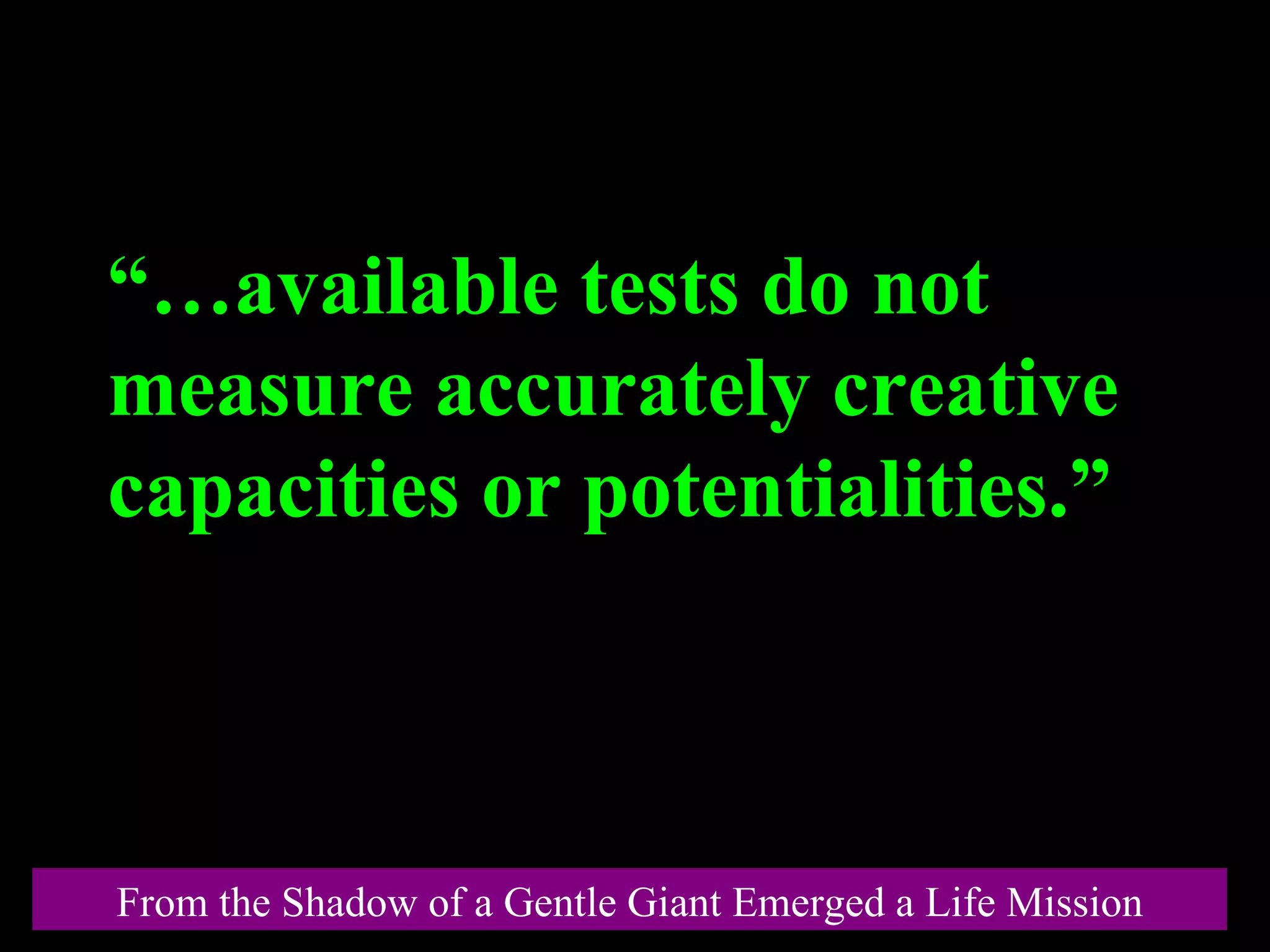 From the Shadow of a Gentle Giant Emerged a Life Mission “… available tests do not  measure accurately creative capacities or potentialities.” 
