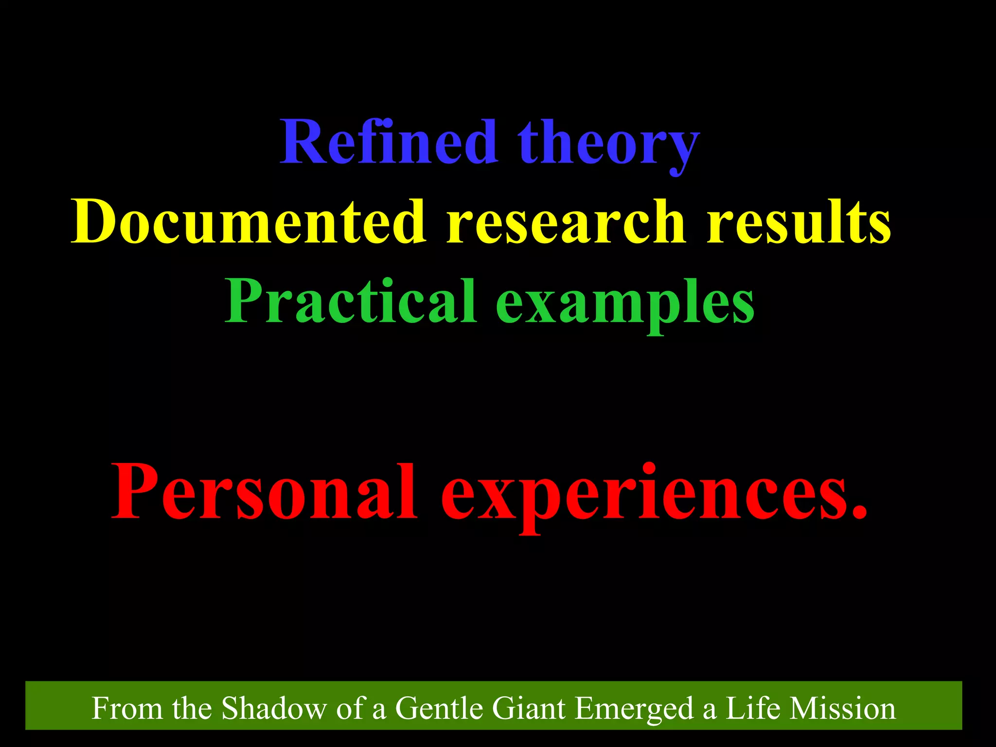 From the Shadow of a Gentle Giant Emerged a Life Mission Refined theory Documented research results  Practical examples Personal experiences. 