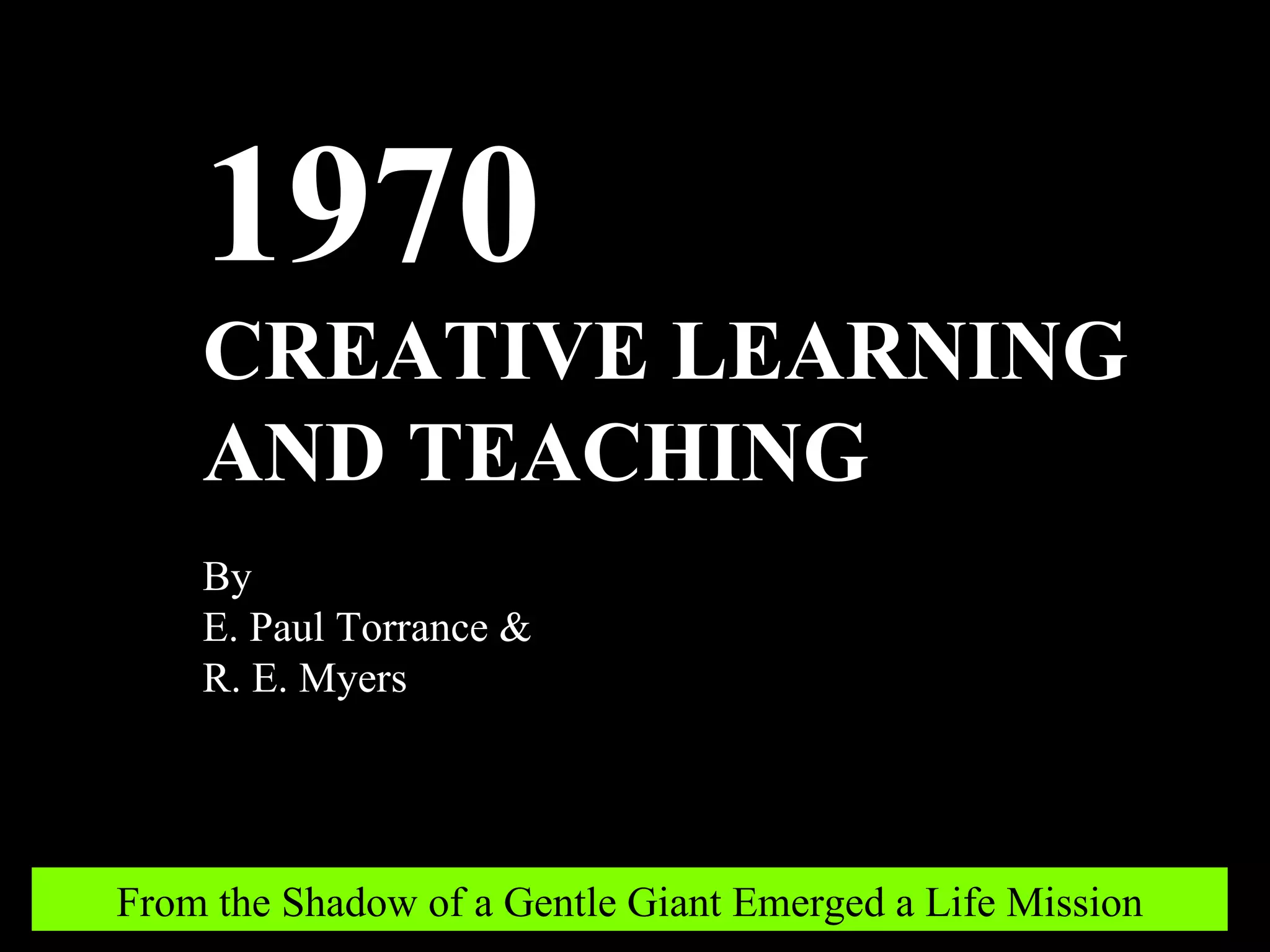 1970 CREATIVE LEARNING AND TEACHING By E. Paul Torrance & R. E. Myers From the Shadow of a Gentle Giant Emerged a Life Mission 