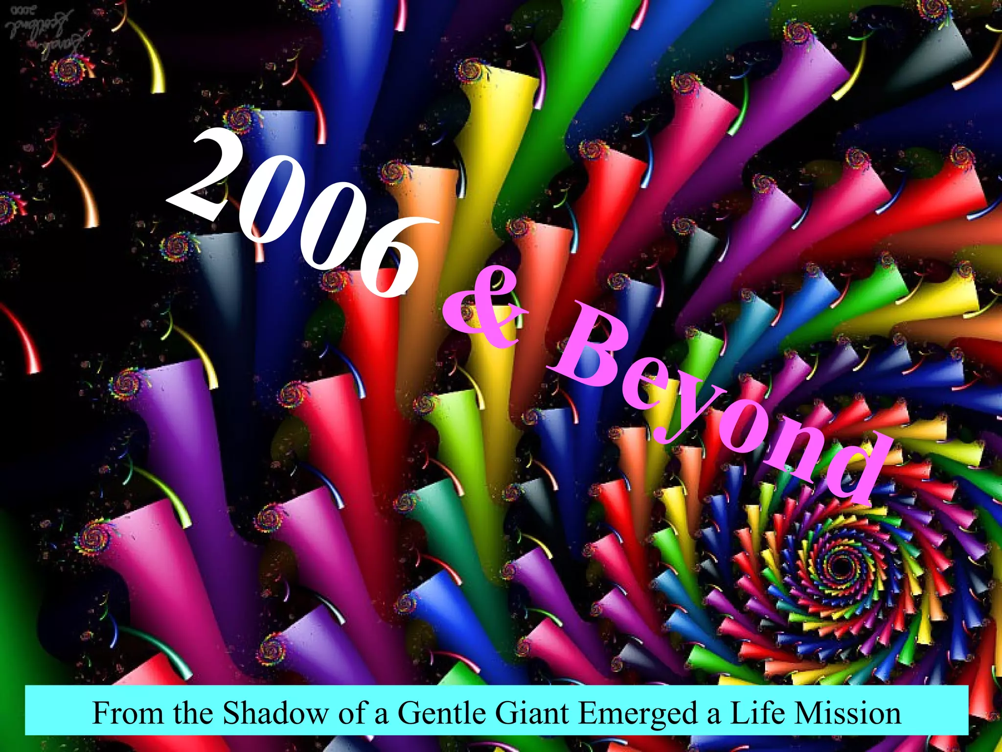 2006  & Beyond From the Shadow of a Gentle Giant Emerged a Life Mission 