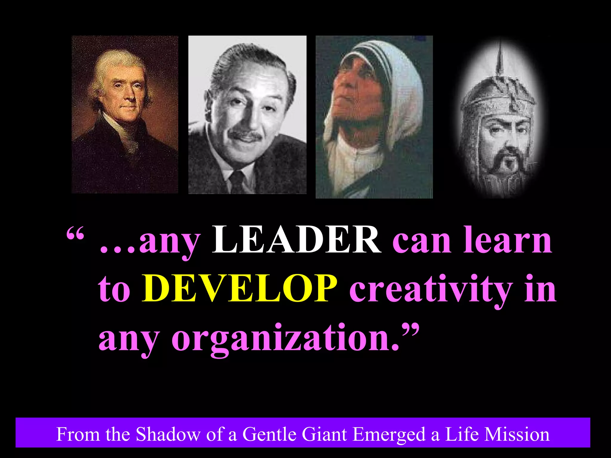 … any  LEADER  can learn to  DEVELOP  creativity in any organization.” “ From the Shadow of a Gentle Giant Emerged a Life Mission 