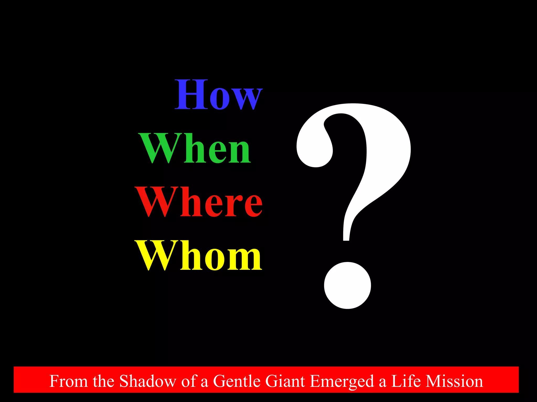 How When  Where Whom ? From the Shadow of a Gentle Giant Emerged a Life Mission 