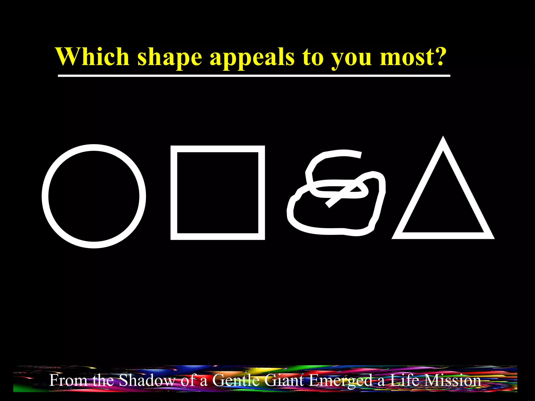 From the Shadow of a Gentle Giant Emerged a Life Mission Which shape appeals to you most? 