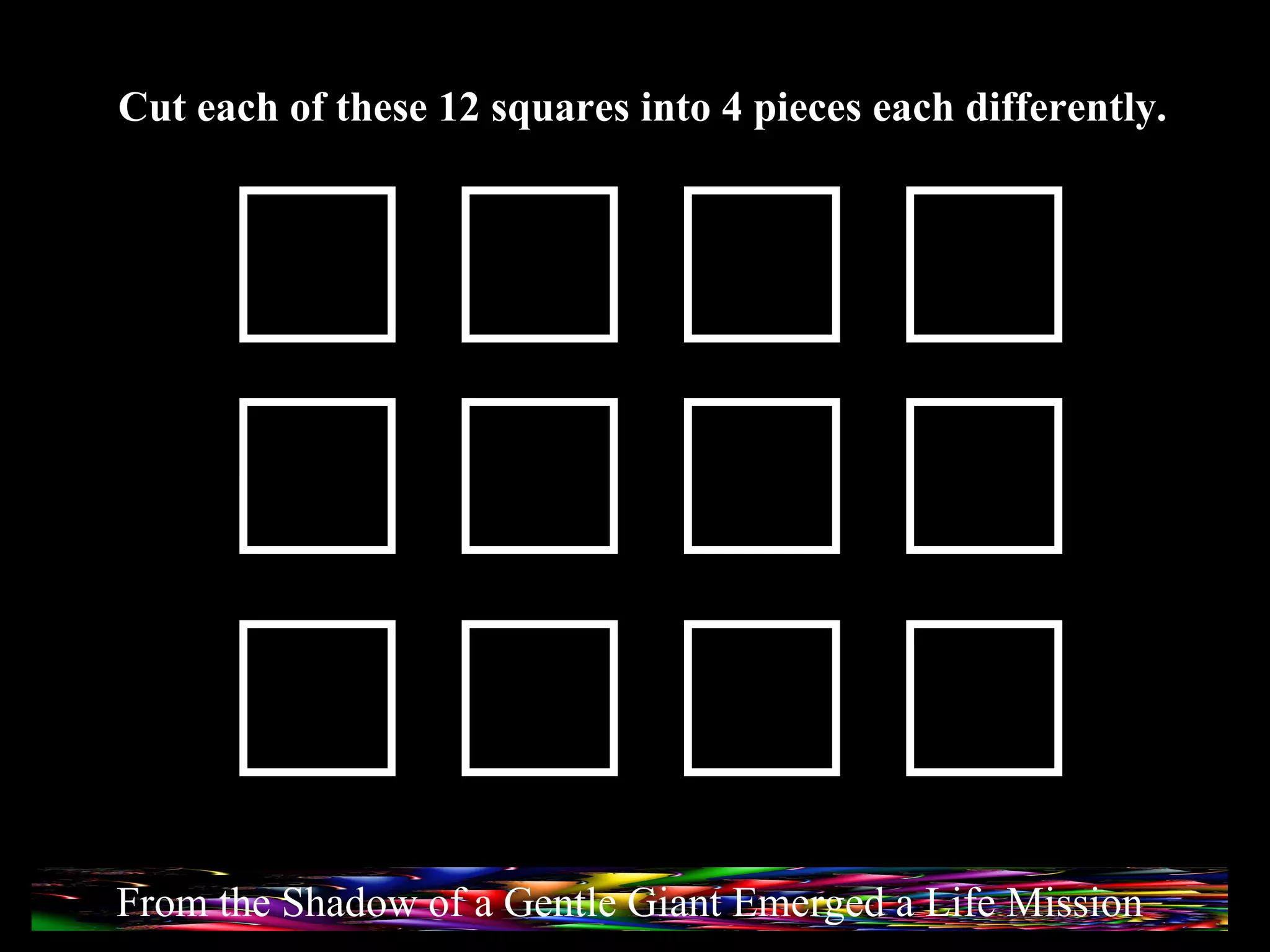 From the Shadow of a Gentle Giant Emerged a Life Mission Cut each of these 12 squares into 4 pieces each differently. 
