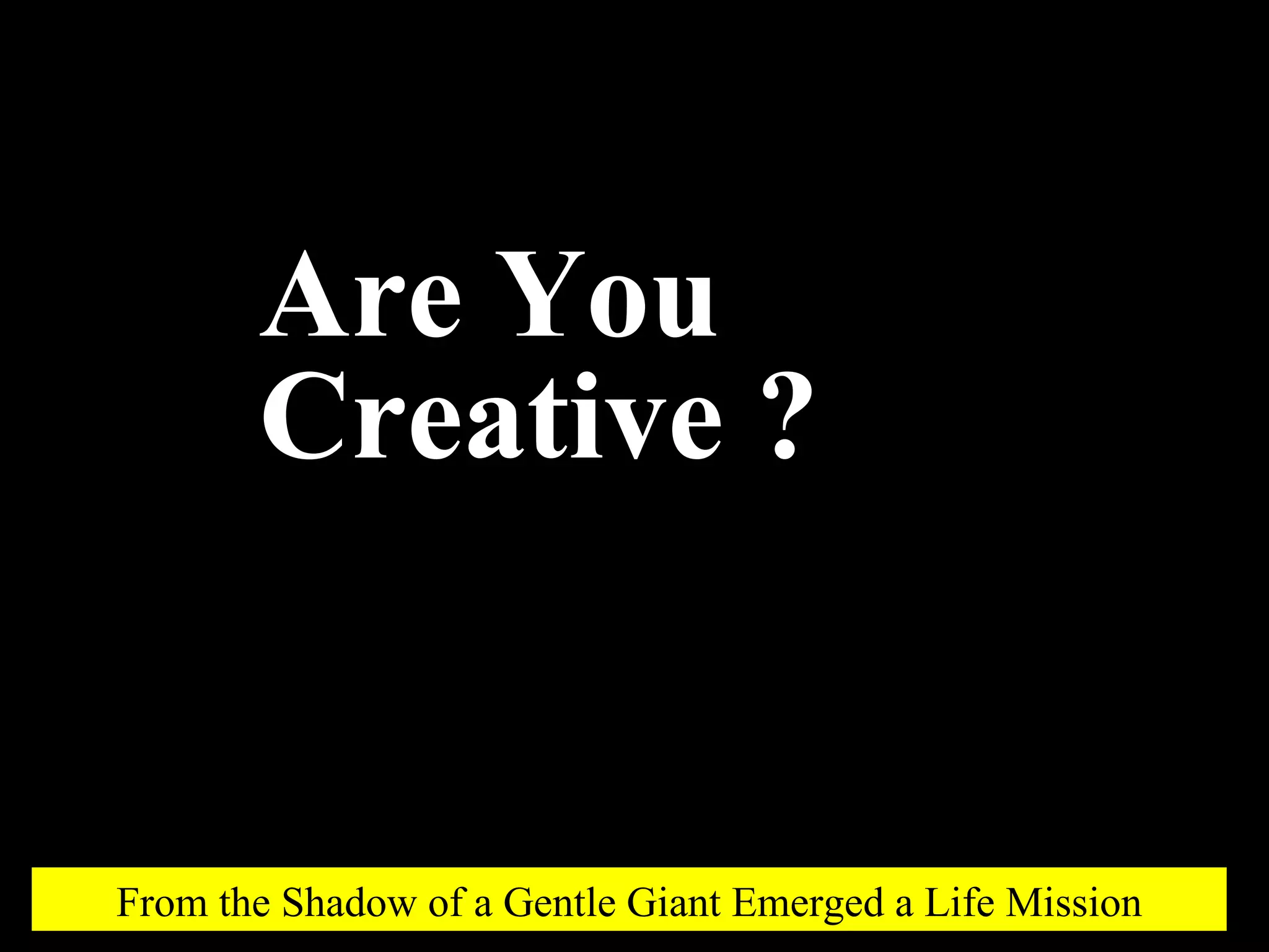 Are You Creative ? From the Shadow of a Gentle Giant Emerged a Life Mission 