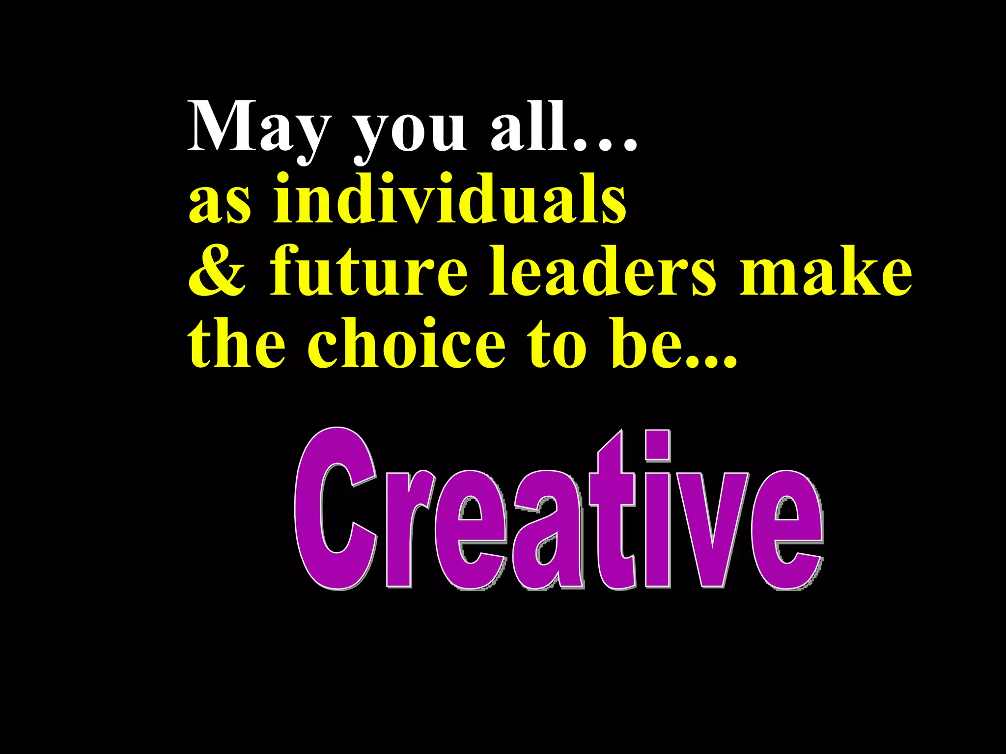 May you all… as individuals & future leaders make the choice to be... Creative 