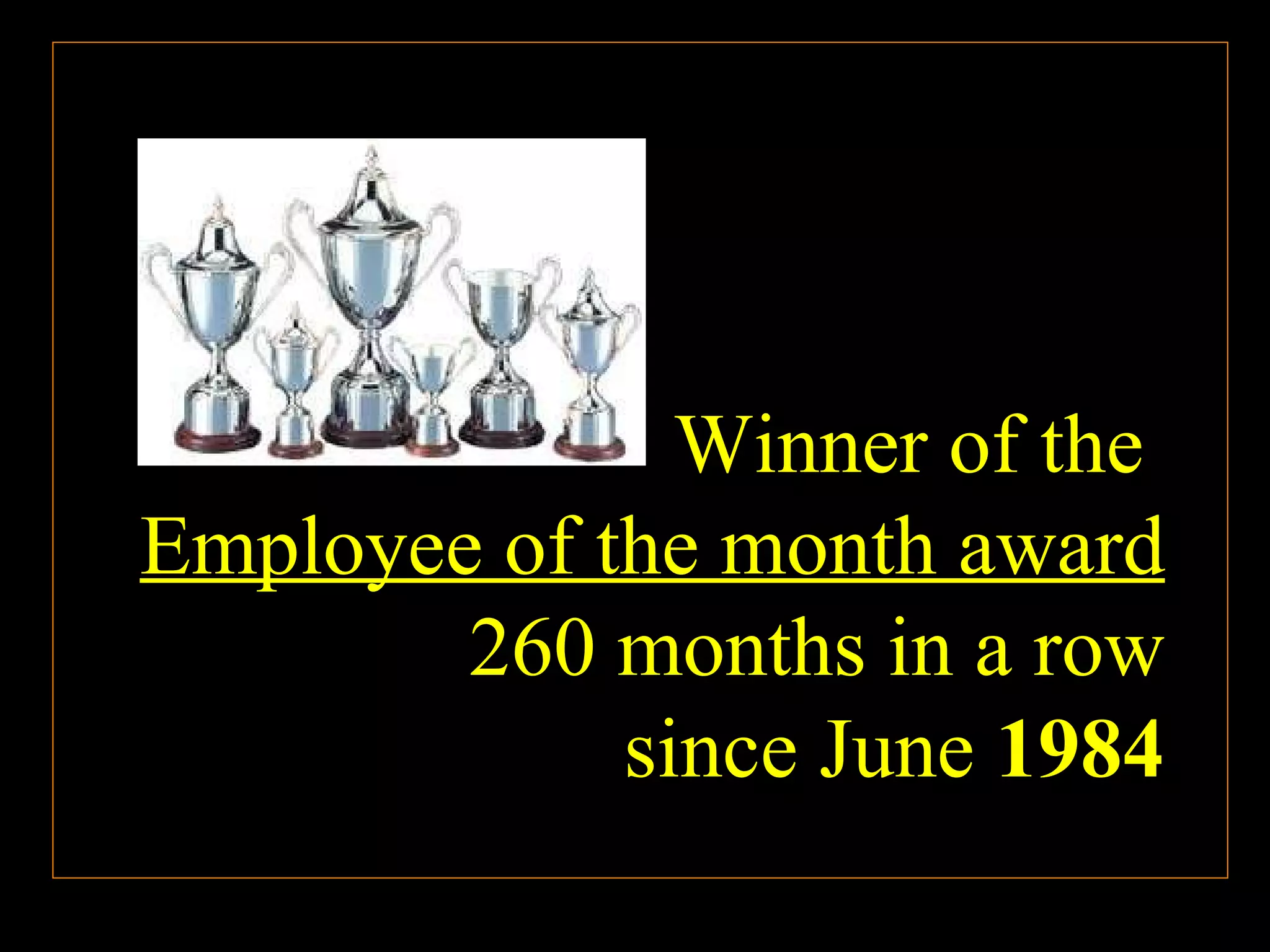 Winner of the  Employee of the month award 260 months in a row since June  1984 