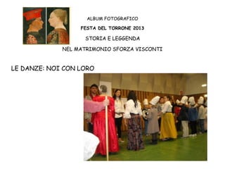 ALBUM FOTOGRAFICO
FESTA DEL TORRONE 2013

STORIA E LEGGENDA
NEL MATRIMONIO SFORZA VISCONTI

LE DANZE: NOI CON LORO

 