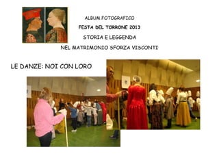 ALBUM FOTOGRAFICO
FESTA DEL TORRONE 2013

STORIA E LEGGENDA
NEL MATRIMONIO SFORZA VISCONTI

LE DANZE: NOI CON LORO

 