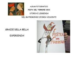 ALBUM FOTOGRAFICO
FESTA DEL TORRONE 2013

STORIA E LEGGENDA
NEL MATRIMONIO SFORZA VISCONTI

GRAZIE DELLA BELLA
ESPERIENZA!

 