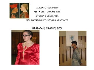 ALBUM FOTOGRAFICO
FESTA DEL TORRONE 2013

STORIA E LEGGENDA
NEL MATRIMONIO SFORZA VISCONTI

BIANCA E FRANCESCO

 