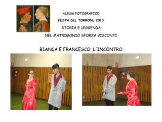 ALBUM FOTOGRAFICO
FESTA DEL TORRONE 2013

STORIA E LEGGENDA
NEL MATRIMONIO SFORZA VISCONTI

BIANCA E FRANCESCO: L'INCONTRO

 