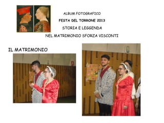 ALBUM FOTOGRAFICO
FESTA DEL TORRONE 2013

STORIA E LEGGENDA
NEL MATRIMONIO SFORZA VISCONTI

IL MATRIMONIO

 