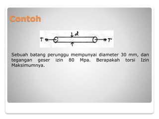 Contoh
Sebuah batang perunggu mempunyai diameter 30 mm, dan
tegangan geser izin 80 Mpa. Berapakah torsi Izin
Maksimumnya.
 
