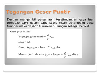 Tegangan Geser Puntir
Dengan mengambil persamaan kesetimbangan gaya luar
terhadap gaya dalam pada suatu irisan penampang pada
Gambar maka dapat diturunkan hubungan sebagai berikut:
 