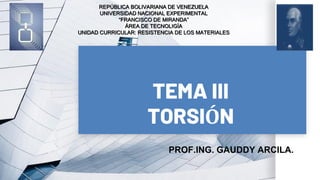 TEMA III
TORSIÓN
REPÚBLICA BOLIVARIANA DE VENEZUELA
UNIVERSIDAD NACIONAL EXPERIMENTAL
“FRANCISCO DE MIRANDA”
ÁREA DE TECNOLIGÍA
UNIDAD CURRICULAR: RESISTENCIA DE LOS MATERIALES
PROF.ING. GAUDDY ARCILA.
 