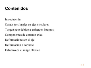 Contenidos
3 - 2
Introducción
Cargas torsionales en ejes circulares
Torque neto debido a esfuerzos internos
Componentes de cortante axial
Deformaciones en el eje
Deformación a cortante
Esfuerzo en el rango elástico
 