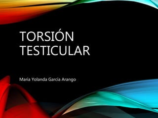 TORSIÓN
TESTICULAR
María Yolanda García Arango
 