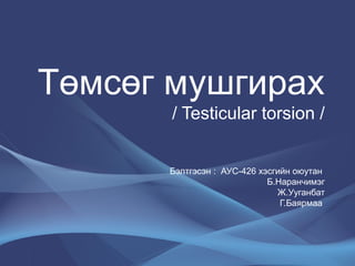 Төмсөг мушгирах 
/ Testicular torsion / 
Бэлтгэсэн : АУС-426 хэсгийн оюутан 
Б.Наранчимэг 
Ж.Ууганбат 
Г.Баярмаа 
 