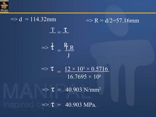 ==> τ T.R
J
T τ
J R
=
==> τ 12 × 103
× 0.5716
16.7695 × 106
=> τ = 40.903 N/mm2
=> τ = 40.903 MPa.
=> d = 114.32mm => R = d/2=57.16mm
 