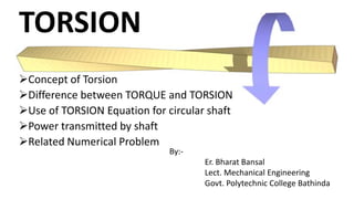 TORSION
Concept of Torsion
Difference between TORQUE and TORSION
Use of TORSION Equation for circular shaft
Power transmitted by shaft
Related Numerical Problem
By:-
Er. Bharat Bansal
Lect. Mechanical Engineering
Govt. Polytechnic College Bathinda
 