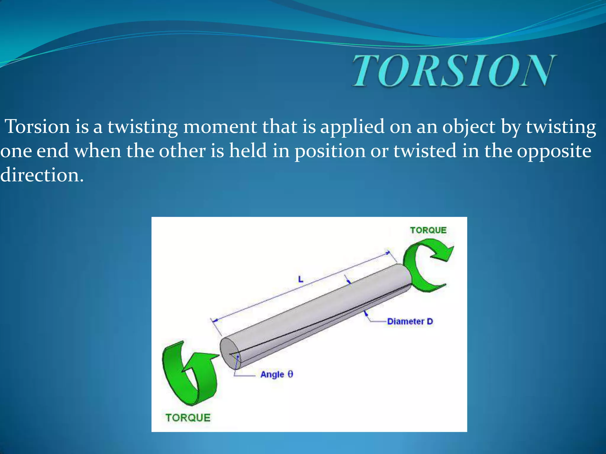 Torsion is a twisting moment that is applied on an object by twisting
one end when the other is held in position or twisted in the opposite
direction.

 