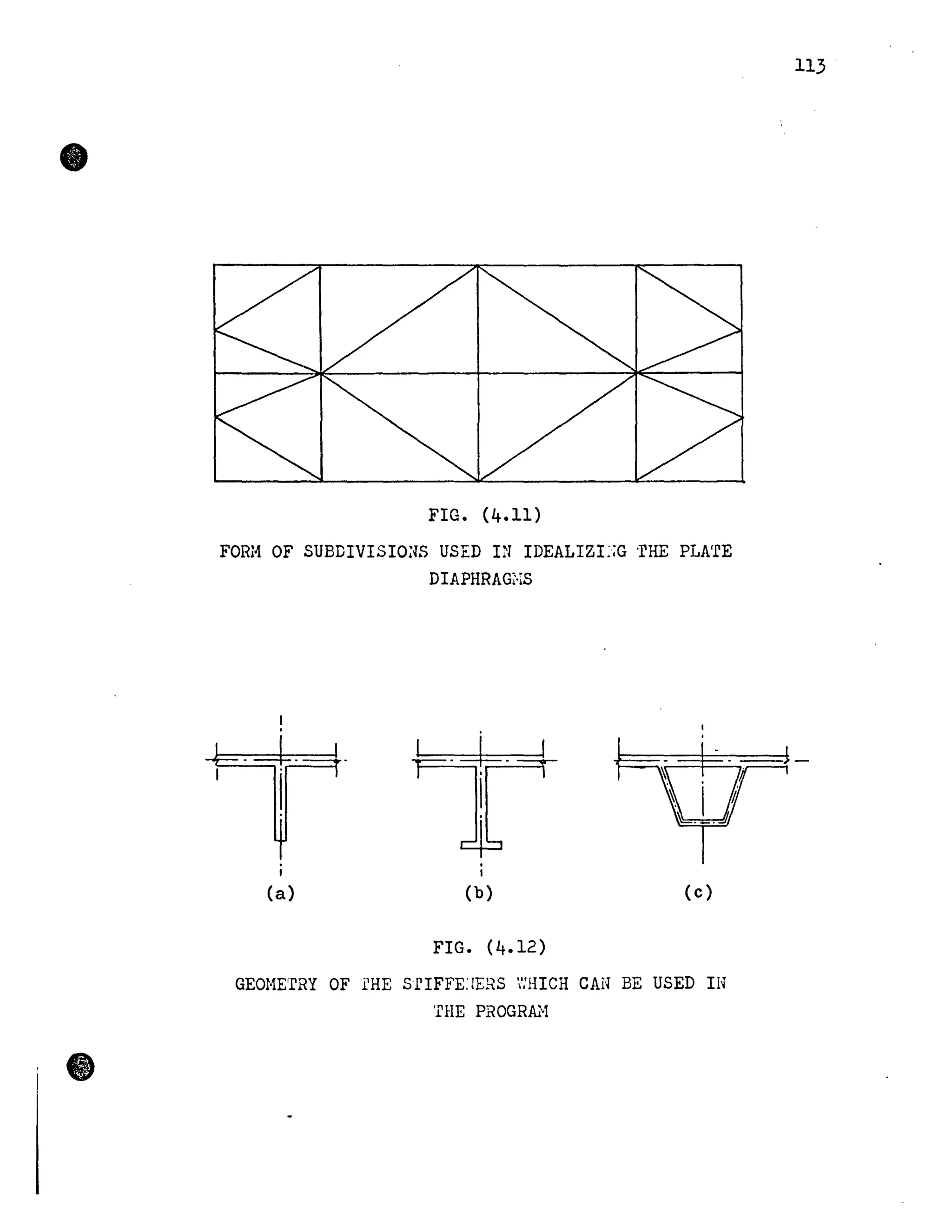•
•
FIG. (4.11)
FORH OF SUBDIVISIO:Œ USED IN IDEALIZL;G 'rHE PLA'fE
DIAPHRAGi-rS
~.-J-.---L,
1
(a) (b) (c)
FIG. (4.12)
GEOMETRY OF îHE SfIFFE:ŒRS WHICH CAN BE USED IN
THE PROGRA}l
113
 