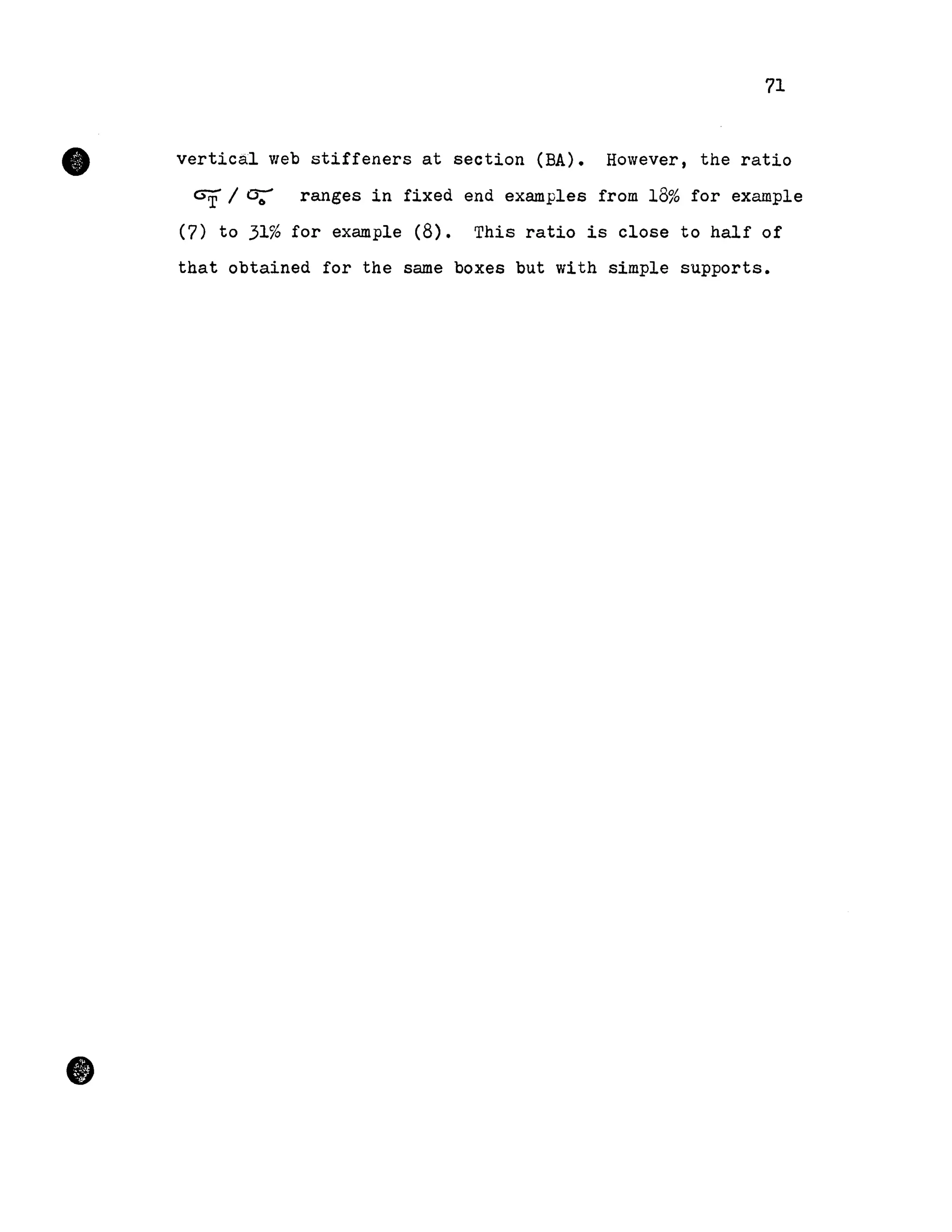 •
•
71
vertica.l web stiffeners at section (BA). However, the ratio
G7f / 0;- ranges in fixed end examples from 18% for example
(7) to 31% for example (8). This ratio is close to half of
that obtained for the same boxes but with simple supports •
 