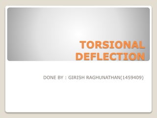 TORSIONAL
DEFLECTION
DONE BY : GIRISH RAGHUNATHAN(1459409)
 