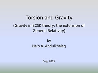 Torsion and Gravity
(Gravity in ECSK theory: the extension of
General Relativity)
by
Halo A. Abdulkhalaq
Sep, 2015
 