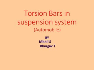 Torsion Bars in
suspension system
(Automobile)
BY
Mithil S
Bhargav T
 