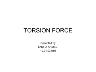 TORSION FORCE
Presented by
TASFIA AHMED
10.01.03.069

 