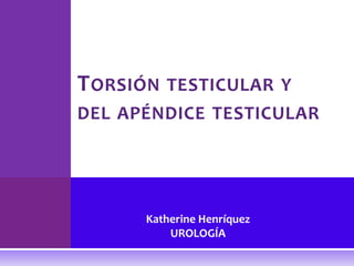 TORSIÓN TESTICULAR Y 
DEL APÉNDICE TESTICULAR 
Katherine Henríquez 
UROLOGÍA 
 