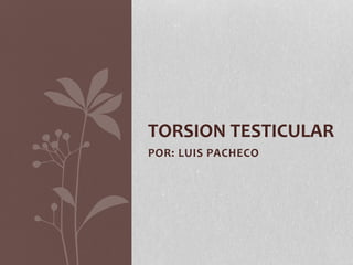 POR: LUIS PACHECO
TORSION TESTICULAR
 