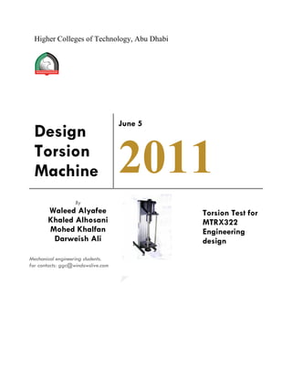 Higher Colleges of Technology, Abu Dhabi




                                    June 5
  Design
  Torsion
  Machine                           2011
                   By
       Waleed Alyafee                        Torsion Test for
       Khaled Alhosani                       MTRX322
       Mohed Khalfan                         Engineering
        Darweish Ali                         design
Mechanical engineering students.
for contacts: ggc@windowslive.com
 