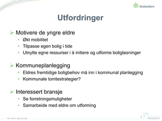 Utfordringer
 Motivere de yngre eldre
• Økt mobilitet
• Tilpasse egen bolig i tide
• Utnytte egne ressurser i å initiere og utforme boligløsninger

 Kommuneplanlegging
• Eldres fremtidige boligbehov må inn i kommunal planlegging
• Kommunale tomtestrategier?

 Interessert bransje
• Se forretningsmuligheter
• Samarbeide med eldre om utforming
Alle skal bo godt og trygt

4

04.02.2014

 