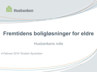 Fremtidens boligløsninger for eldre
Husbankens rolle
4.Februar 2014 Torstein Syvertsen

 