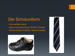 Die Schuluniform
 Ein weißes Hemd.
 Eine schwarze Hose, Socken, Schule.
 Einen blauen Pullover, blaue Krawatte.
 