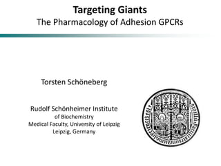 Targeting Giants
The Pharmacology of Adhesion GPCRs
Torsten Schöneberg
Rudolf Schönheimer Institute
of Biochemistry
Medical Faculty, University of Leipzig
Leipzig, Germany
 