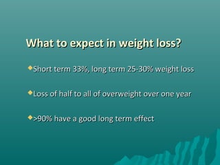 What to expect in weight loss?What to expect in weight loss?
Short term 33%, long term 25-30% weight lossShort term 33%, long term 25-30% weight loss
Loss of half to all of overweight over one yearLoss of half to all of overweight over one year
>90% have a good long term effect>90% have a good long term effect
 