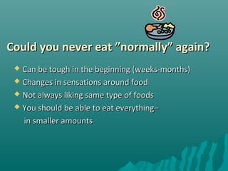Could you never eatCould you never eat ””normallynormally”” again?again?
 Can be tough in the beginning (weeks-months)Can be tough in the beginning (weeks-months)
 Changes in sensations around foodChanges in sensations around food
 Not always liking same type of foodsNot always liking same type of foods
 You should be able to eat everything–You should be able to eat everything–
in smaller amountsin smaller amounts
 
