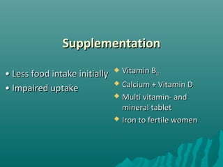 SupplementationSupplementation
•• Less food intake initiallyLess food intake initially
•• Impaired uptakeImpaired uptake
 Vitamin BVitamin B1212
 Calcium + Vitamin DCalcium + Vitamin D
 Multi vitamin- andMulti vitamin- and
mineral tabletmineral tablet
 Iron to fertile womenIron to fertile women
 