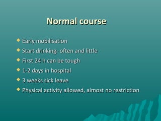 Normal courseNormal course
 Early mobilisationEarly mobilisation
 Start drinking- often and littleStart drinking- often and little
 First 24 h can be toughFirst 24 h can be tough
 1-2 days in hospital1-2 days in hospital
 3 weeks sick leave3 weeks sick leave
 Physical activity allowed, almost no restrictionPhysical activity allowed, almost no restriction
 