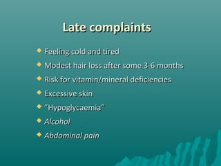 Late complaintsLate complaints
 Feeling cold and tiredFeeling cold and tired
 Modest hair loss after some 3-6 monthsModest hair loss after some 3-6 months
 Risk for vitamin/mineral deficienciesRisk for vitamin/mineral deficiencies
 Excessive skinExcessive skin
 ””HypoglycaemiaHypoglycaemia””
 AlcoholAlcohol
 Abdominal painAbdominal pain
 