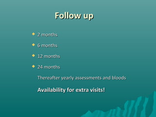 Follow upFollow up
 2 months2 months
 6 months6 months
 12 months12 months
 24 months24 months
Thereafter yearly assessments and bloodsThereafter yearly assessments and bloods
Availability for extra visits!Availability for extra visits!
 