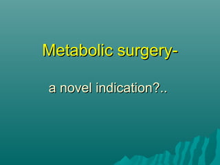 Metabolic surgery-Metabolic surgery-
a novel indication?..a novel indication?..
 