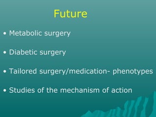 Future
• Metabolic surgery
• Diabetic surgery
• Tailored surgery/medication- phenotypes
• Studies of the mechanism of action
 